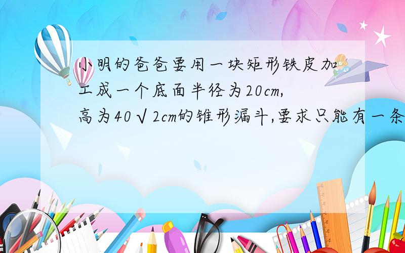 小明的爸爸要用一块矩形铁皮加工成一个底面半径为20cm,高为40√2cm的锥形漏斗,要求只能有一条接缝求出锥形漏斗的侧面展开图的圆心角