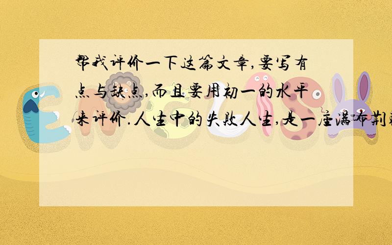 帮我评价一下这篇文章,要写有点与缺点,而且要用初一的水平来评价.人生中的失败人生,是一座满布荆棘的迷失之林,似乎每走一步都会被扎到,迷失掉.我们可以选择前进,还是后退.而当我们看