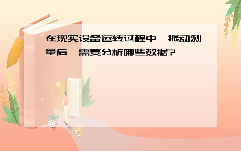 在现实设备运转过程中,振动测量后,需要分析哪些数据?