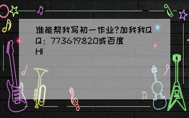 谁能帮我写初一作业?加我我QQ：773619820或百度HI