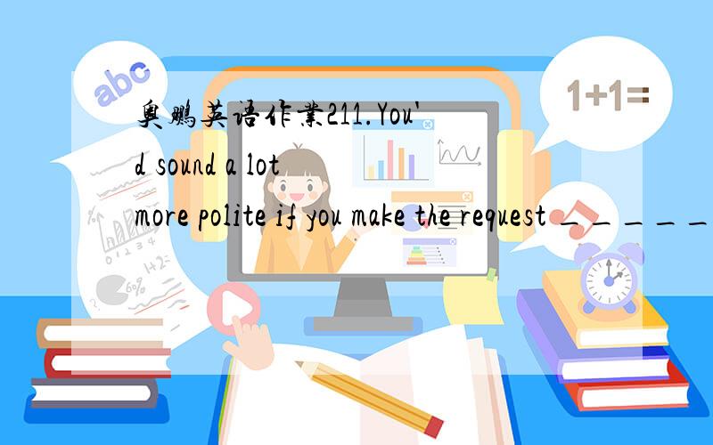 奥鹏英语作业211.You'd sound a lot more polite if you make the request _________a question.A.in the form ofB.in terms ofC.on the basis ofD.in two minds about满分：4 分12.Because my TV set _________I could not watch the football game broadcas