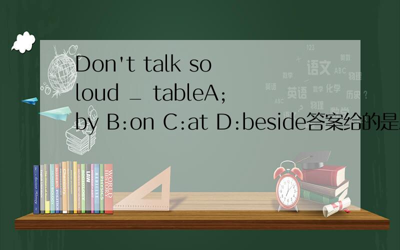 Don't talk so loud _ tableA;by B:on C:at D:beside答案给的是A,为什么?
