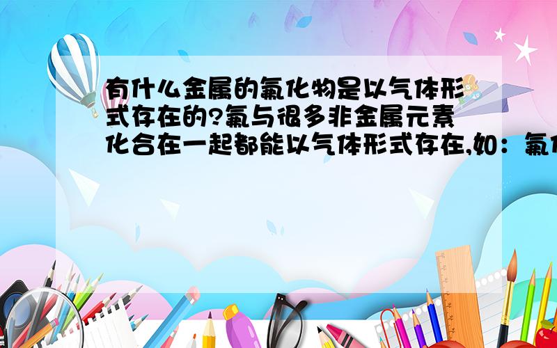 有什么金属的氟化物是以气体形式存在的?氟与很多非金属元素化合在一起都能以气体形式存在,如：氟化碳、氟化硅、氟化磷等,而氧气也只是与碳和硫化合时才是以气体形式存在的,其他大多