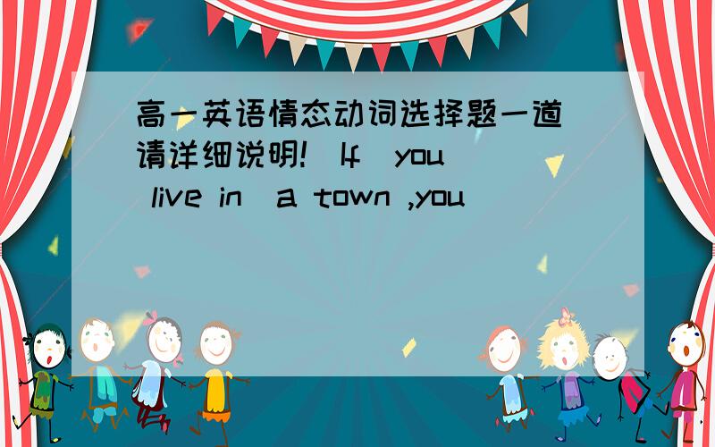 高一英语情态动词选择题一道(请详细说明!）If  you live in  a town ,you __________worry about  parking  your car.A   shouldn't   B    don't  have   to