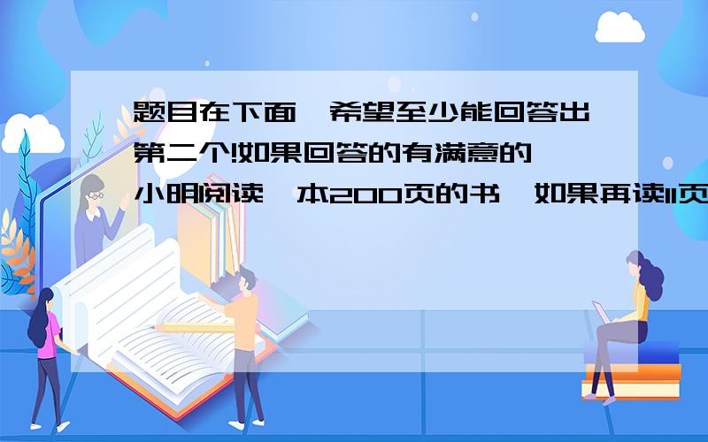 题目在下面,希望至少能回答出第二个!如果回答的有满意的,小明阅读一本200页的书,如果再读11页,那么读过的书是8分之3,小明读过的页数占全数的几分之几?如8天后必须还书,这8天平均每天应