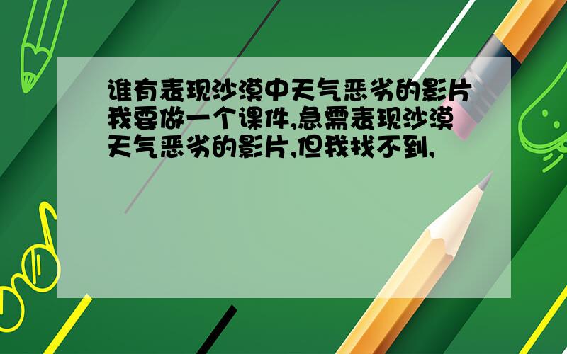 谁有表现沙漠中天气恶劣的影片我要做一个课件,急需表现沙漠天气恶劣的影片,但我找不到,