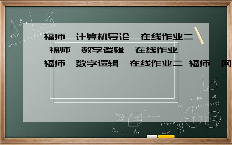 福师《计算机导论》在线作业二 福师《数字逻辑》在线作业一福师《数字逻辑》在线作业二 福师《网页设计技术》在线作业一福师《网页设计技术》在线作业二 有其中一个就好.如果两个以