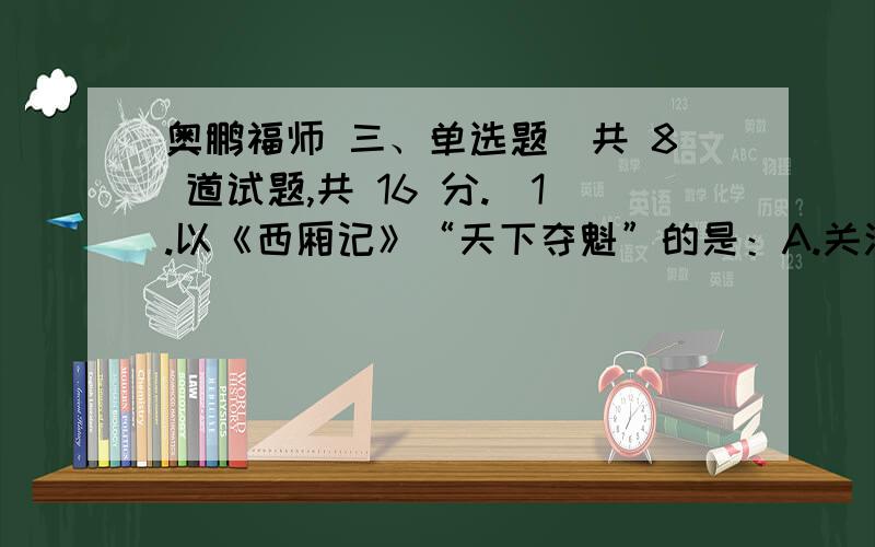 奥鹏福师 三、单选题（共 8 道试题,共 16 分.）1.以《西厢记》“天下夺魁”的是：A.关汉卿B.白朴C.马致远D.王实甫满分：2 分2.鲁讯先生在《中国小说史略》中赞扬其“记言则玄远冷峻,记行则