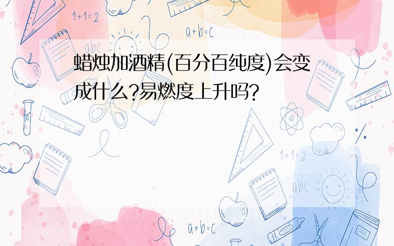 蜡烛加酒精(百分百纯度)会变成什么?易燃度上升吗?