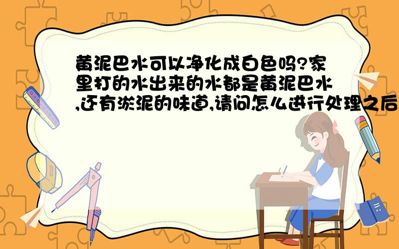 黄泥巴水可以净化成白色吗?家里打的水出来的水都是黄泥巴水,还有淤泥的味道,请问怎么进行处理之后可以变成清澈的生活用水呢?