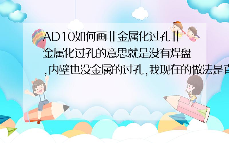 AD10如何画非金属化过孔非金属化过孔的意思就是没有焊盘,内壁也没金属的过孔,我现在的做法是直接添加过孔,然后在过孔属性里把过孔内径和外径改成一样大小,这样做法过孔焊盘是是没了,