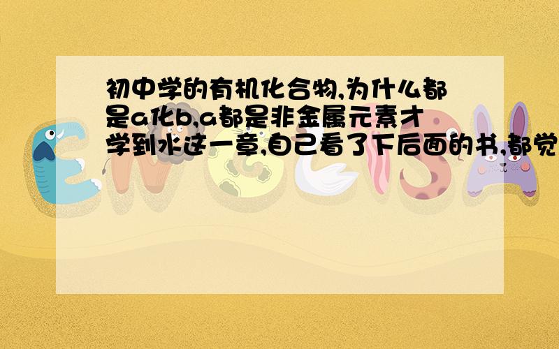 初中学的有机化合物,为什么都是a化b,a都是非金属元素才学到水这一章,自己看了下后面的书,都觉得有点疑惑,怎么都是氧化*,硫化*,氯化*,氢氧化*,化字前面为啥·都是非金属元素?老师后面东西