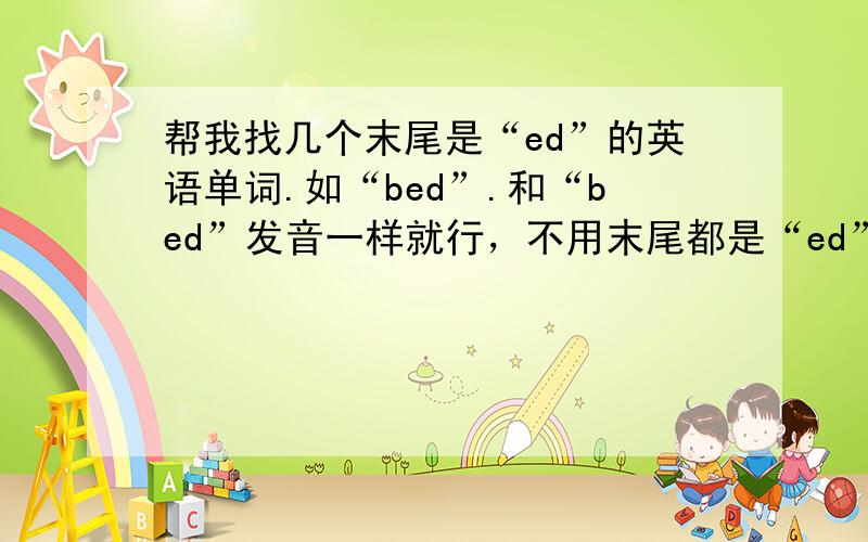 帮我找几个末尾是“ed”的英语单词.如“bed”.和“bed”发音一样就行，不用末尾都是“ed”。要名词！