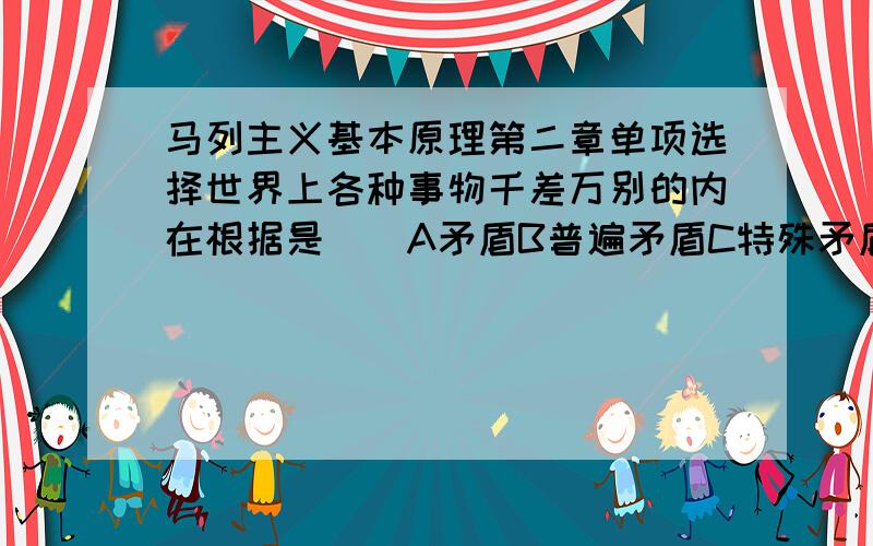 马列主义基本原理第二章单项选择世界上各种事物千差万别的内在根据是（）A矛盾B普遍矛盾C特殊矛盾D矛盾双方的又统一又斗争