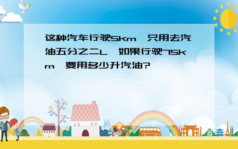 这种汽车行驶5km,只用去汽油五分之二L,如果行驶75km,要用多少升汽油?