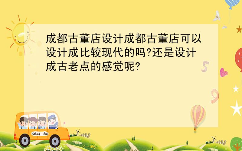 成都古董店设计成都古董店可以设计成比较现代的吗?还是设计成古老点的感觉呢?