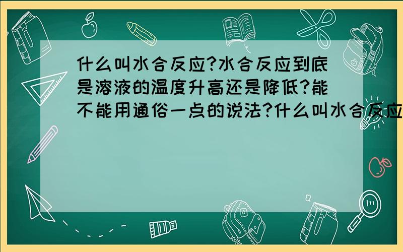 什么叫水合反应?水合反应到底是溶液的温度升高还是降低?能不能用通俗一点的说法?什么叫水合反应?水合反应到底是溶液的温度升高还是降低?能不能用通俗一点的说法?举个初中化学比较常