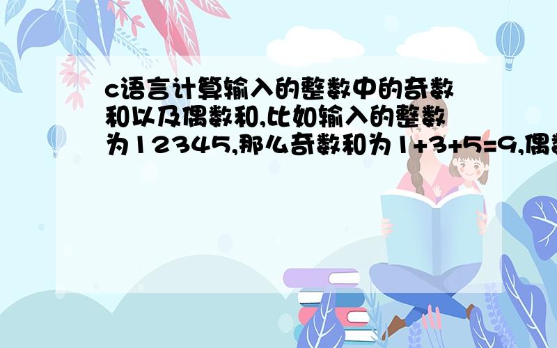 c语言计算输入的整数中的奇数和以及偶数和,比如输入的整数为12345,那么奇数和为1+3+5=9,偶数和为2+4=6我自己已经想到了#include void main(){ int sum1=0,sum2=0,i,n;printf(