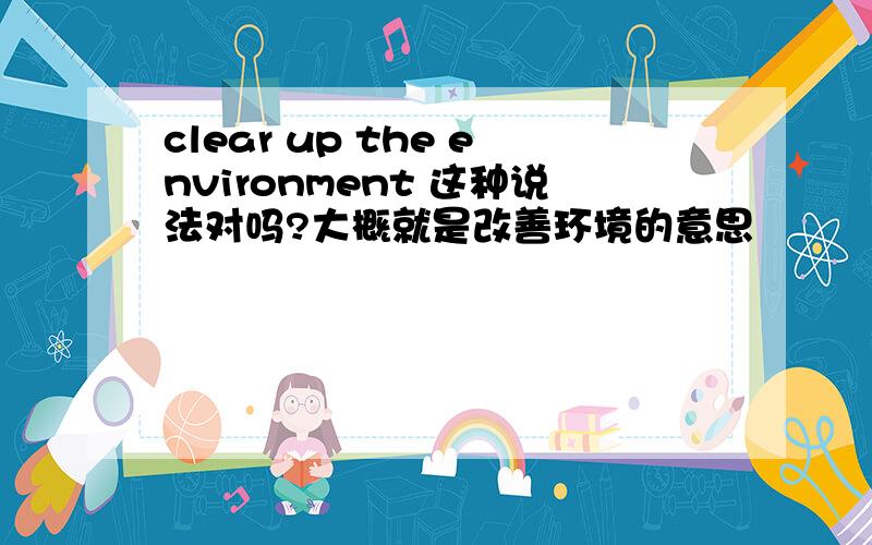 clear up the environment 这种说法对吗?大概就是改善环境的意思