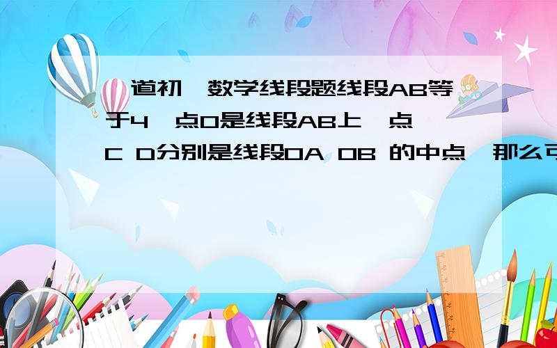 一道初一数学线段题线段AB等于4,点O是线段AB上一点,C D分别是线段OA OB 的中点,那么可以很容易算出CD=2,若点O在线段AB的延长线上,则“原结论CD=2”是否仍然成立 请写出论证过程