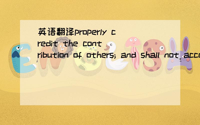 英语翻译properly credit the contribution of others; and shall not accept credit for work that is not theirs