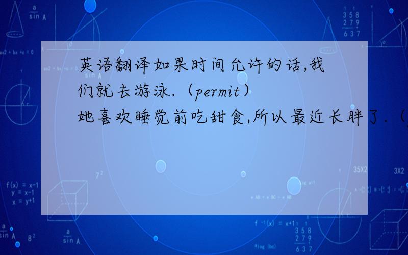 英语翻译如果时间允许的话,我们就去游泳.（permit）她喜欢睡觉前吃甜食,所以最近长胖了.（put on weight）鲁迅先生为中国的现代文学做出了巨大的贡献.（make a contribution to）这家化工厂位于这