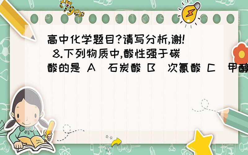 高中化学题目?请写分析,谢! 8.下列物质中,酸性强于碳酸的是 A．石炭酸 B．次氯酸 C．甲醇 D．甲酸