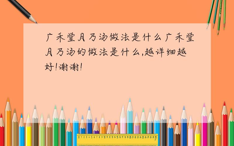 广禾堂月乃汤做法是什么广禾堂月乃汤的做法是什么,越详细越好!谢谢!