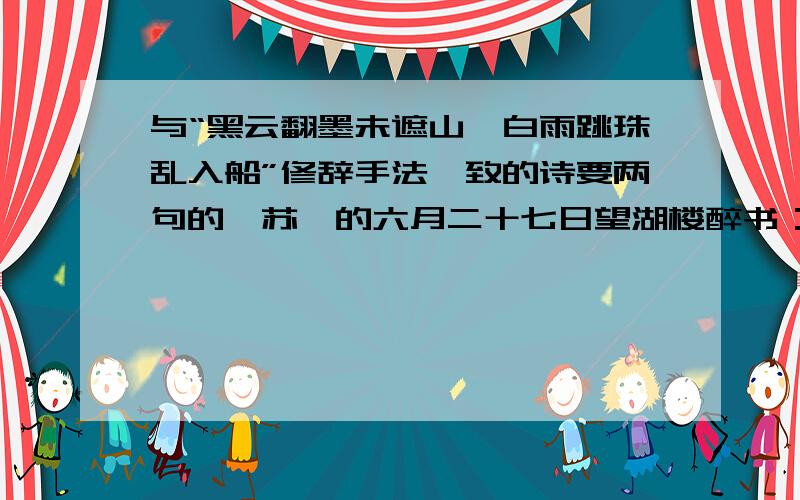 与“黑云翻墨未遮山,白雨跳珠乱入船”修辞手法一致的诗要两句的,苏轼的六月二十七日望湖楼醉书：黑云翻墨未遮山,白雨跳珠乱入船.卷地风来忽吹散,望湖楼下水如天.1.小草对（ ）就是对