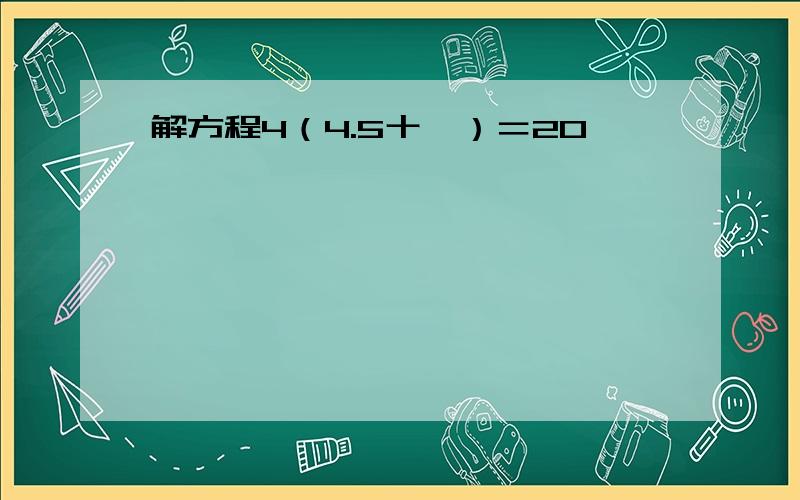 解方程4（4.5十卍）＝20