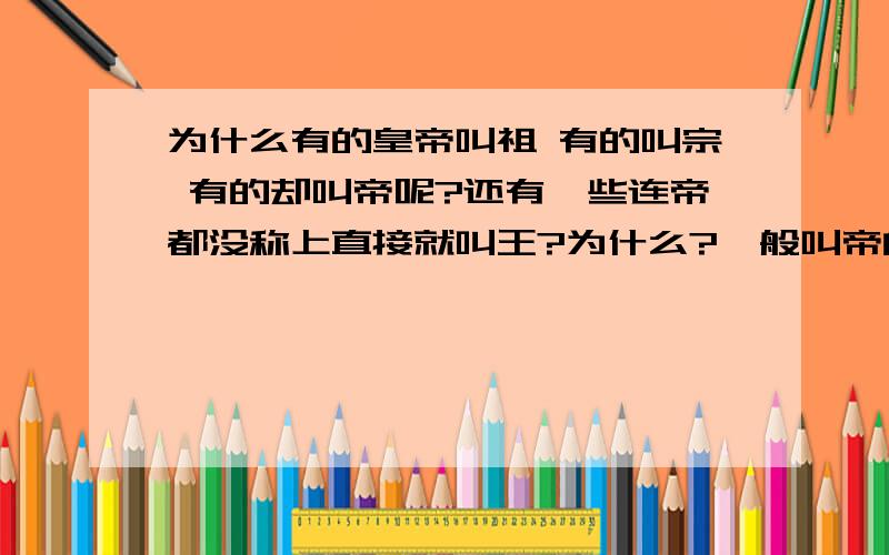 为什么有的皇帝叫祖 有的叫宗 有的却叫帝呢?还有一些连帝都没称上直接就叫王?为什么?一般叫帝的都是王朝的最后几个皇帝 但也有例外的 明惠帝 朱允文也叫帝 可他确实第2个皇帝 这些祖