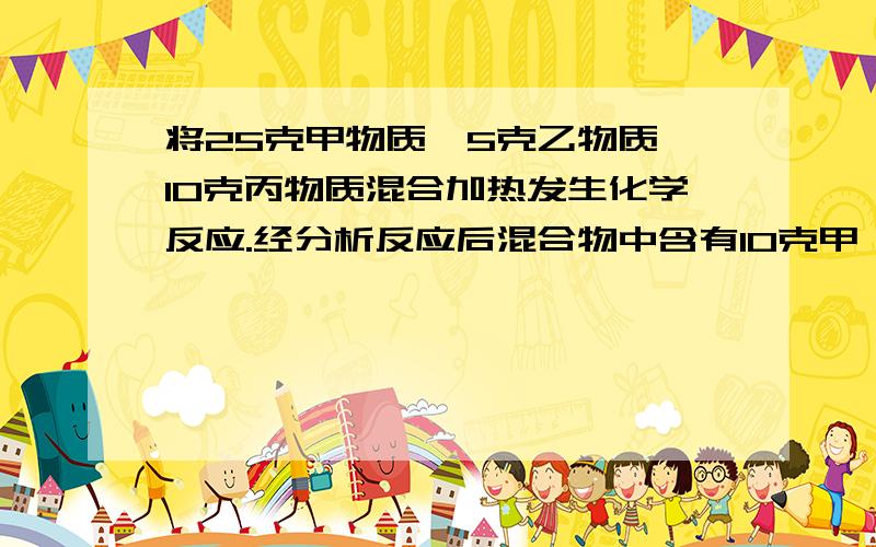 将25克甲物质,5克乙物质,10克丙物质混合加热发生化学反应.经分析反应后混合物中含有10克甲,21克丙和另...将25克甲物质,5克乙物质,10克丙物质混合加热发生化学反应.经分析反应后混合物中含