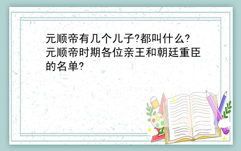 元顺帝有几个儿子?都叫什么?元顺帝时期各位亲王和朝廷重臣的名单?