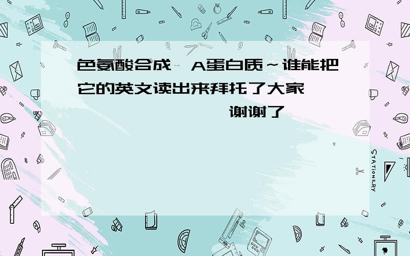 色氨酸合成酶A蛋白质～谁能把它的英文读出来拜托了大家``````````谢谢了