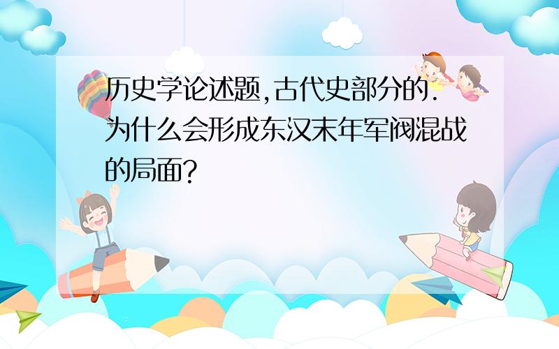 历史学论述题,古代史部分的.为什么会形成东汉末年军阀混战的局面?