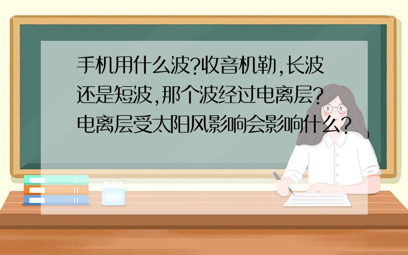 手机用什么波?收音机勒,长波还是短波,那个波经过电离层?电离层受太阳风影响会影响什么?