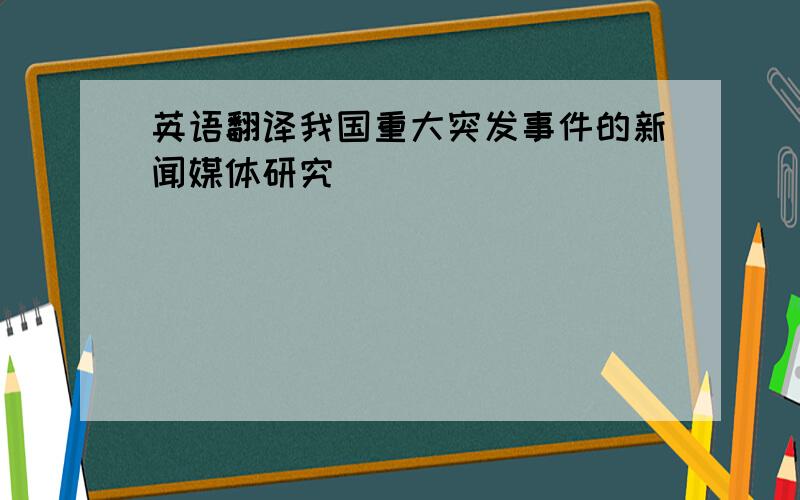 英语翻译我国重大突发事件的新闻媒体研究