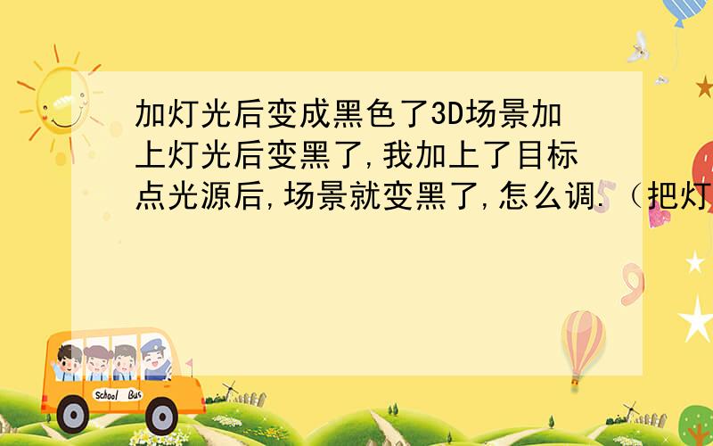 加灯光后变成黑色了3D场景加上灯光后变黑了,我加上了目标点光源后,场景就变黑了,怎么调.（把灯光删掉就正常,加上灯光渲染后就成黑）