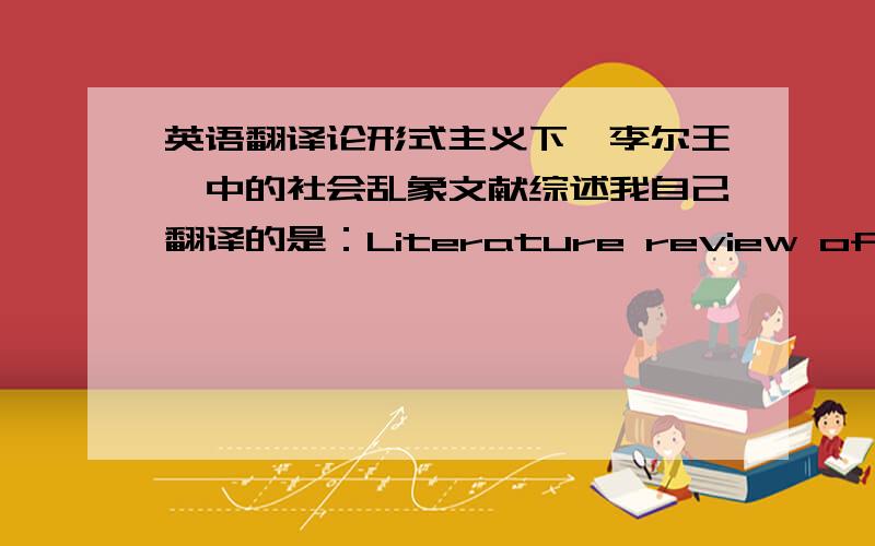 英语翻译论形式主义下《李尔王》中的社会乱象文献综述我自己翻译的是：Literature review of study on social problems in King Lear under the guidance of the formalism这样准确么?有没有chinglish?