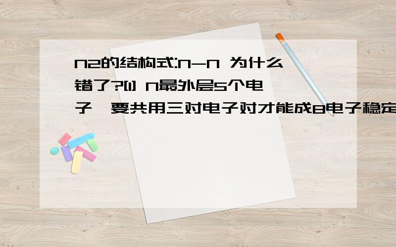 N2的结构式:N-N 为什么错了?[1] N最外层5个电子,要共用三对电子对才能成8电子稳定结构[2]三个点是因为 2个N之间形成了 3个键 ,一个键里面有 1个对共用电子对,电子对中2个电子分别由每个N各拿