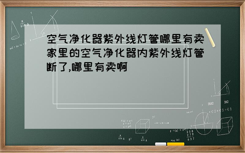 空气净化器紫外线灯管哪里有卖家里的空气净化器内紫外线灯管断了,哪里有卖啊