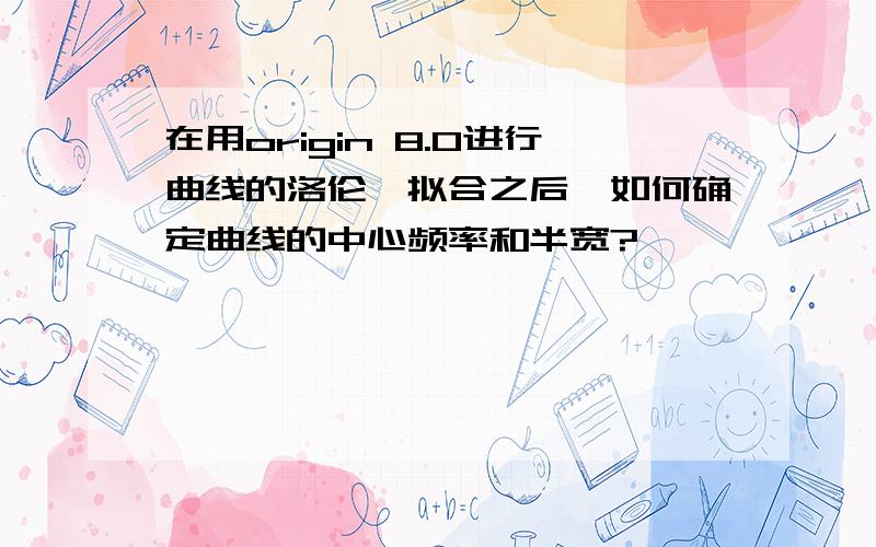 在用origin 8.0进行曲线的洛伦兹拟合之后,如何确定曲线的中心频率和半宽?