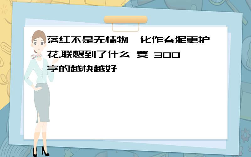 落红不是无情物,化作春泥更护花.联想到了什么 要 300字的越快越好`