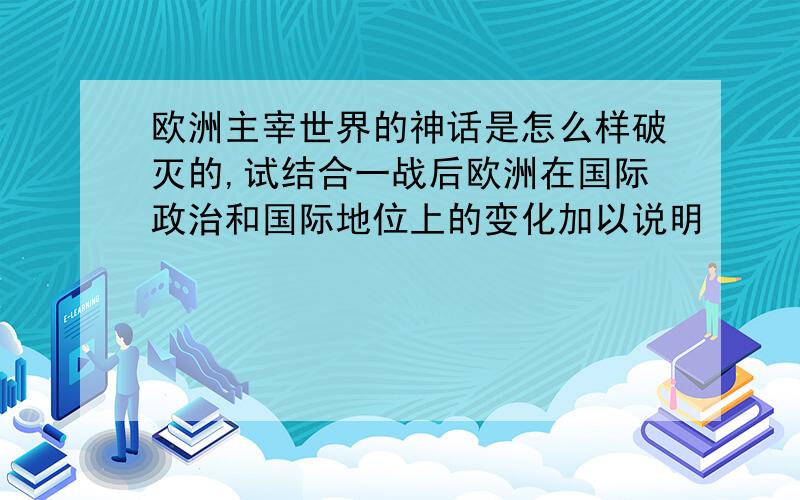 欧洲主宰世界的神话是怎么样破灭的,试结合一战后欧洲在国际政治和国际地位上的变化加以说明