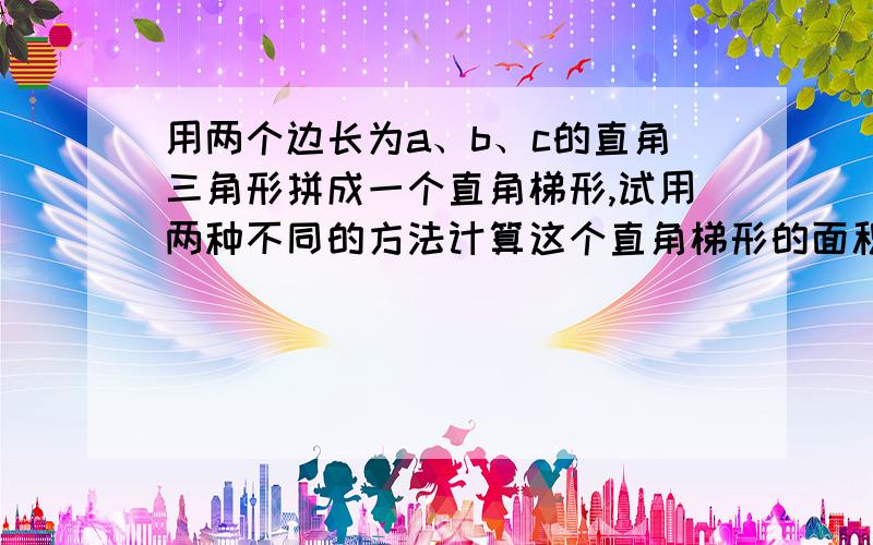 用两个边长为a、b、c的直角三角形拼成一个直角梯形,试用两种不同的方法计算这个直角梯形的面积通过比较,a的平方、b的平方、c的平方有怎样的数量关系?