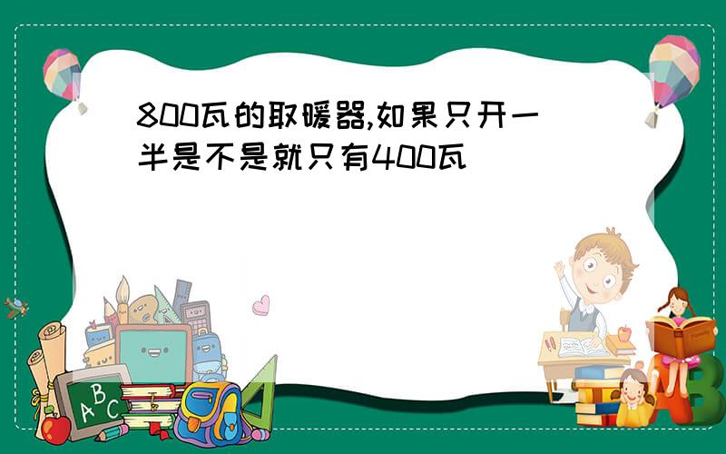 800瓦的取暖器,如果只开一半是不是就只有400瓦