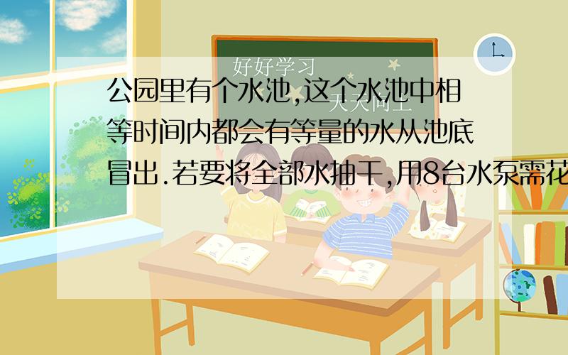 公园里有个水池,这个水池中相等时间内都会有等量的水从池底冒出.若要将全部水抽干,用8台水泵需花30分钟；用16台,则需花14分钟.问：若要在10分钟内将池中的水全部抽干,则需要几台水泵?水