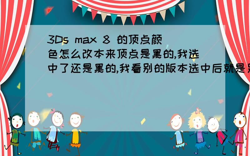 3Ds max 8 的顶点颜色怎么改本来顶点是黑的,我选中了还是黑的,我看别的版本选中后就是另一种颜色,怎么改啊.