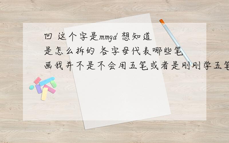 凹 这个字是mmgd 想知道是怎么拆的 各字母代表哪些笔画我并不是不会用五笔或者是刚刚学五笔.我用五笔打文件能达到70字/分.聊天基本可以到100.我不会打我有办法找到编码.只是对凹的分解