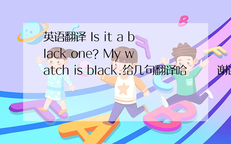 英语翻译 Is it a bIack one? My watch is bIack.给几句翻译哈       谢谢了